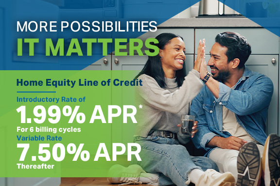More Possibilities - It Matters. Home Equity Line of Credit. Introductory Rate of 1.99% APR * for 6 billing cycles Variable Rate 7.50% APR* thereafter
