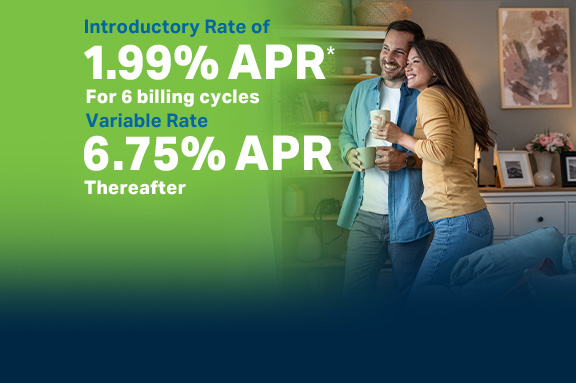 More Possibilities, It Matters. Home Equity Line of Credit Introductory Rate of 1.99% for 6 billing cycles, Variable rate 6.76% thereafter